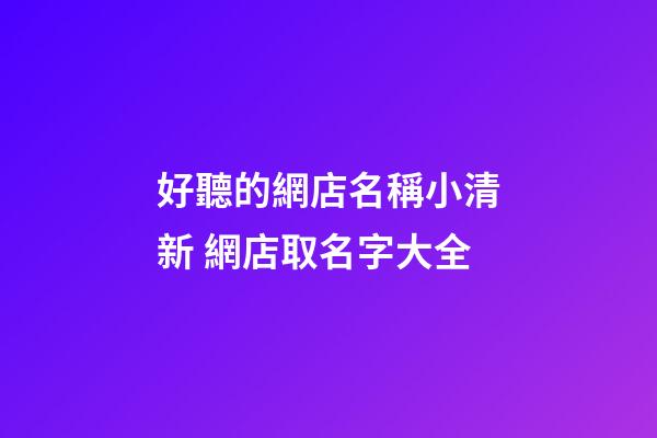好聽的網店名稱小清新 網店取名字大全
